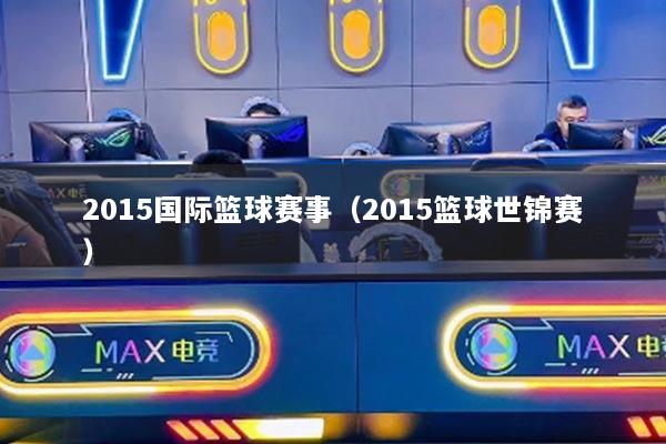 2015国际篮球赛事（2015篮球世锦赛）