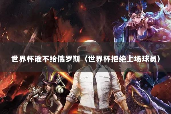 世界杯谁不给俄罗斯（世界杯拒绝上场球员）