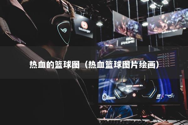 热血的篮球图（热血篮球图片绘画）