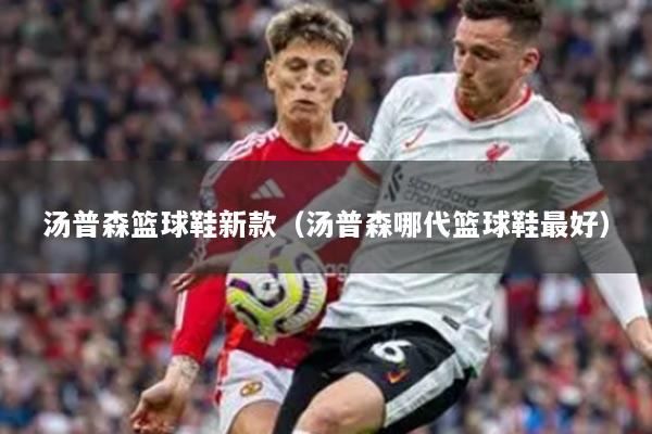 汤普森篮球鞋新款（汤普森哪代篮球鞋最好）