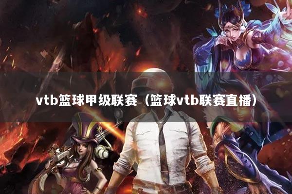vtb篮球甲级联赛（篮球vtb联赛直播）