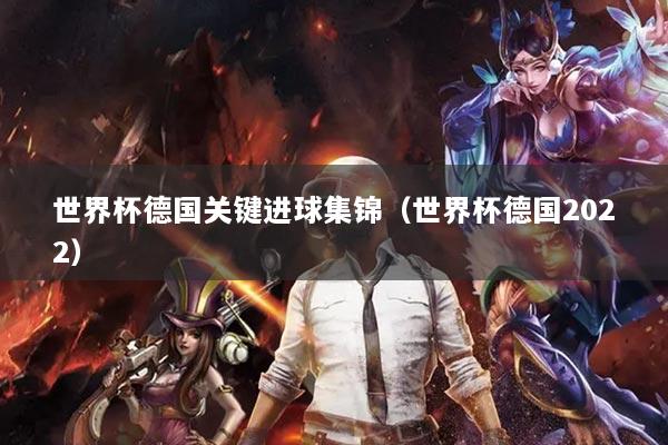世界杯德国关键进球集锦（世界杯德国2022）