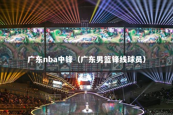 广东nba中锋（广东男篮锋线球员）