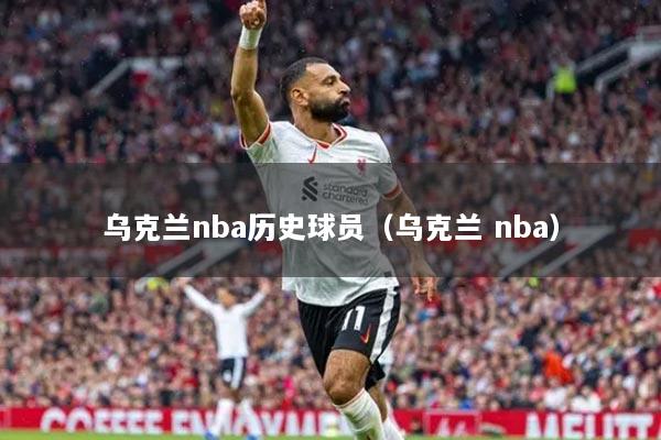 乌克兰nba历史球员（乌克兰 nba）