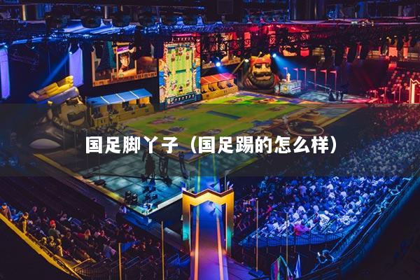 国足脚丫子（国足踢的怎么样）