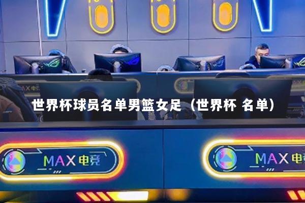 世界杯球员名单男篮女足（世界杯 名单）