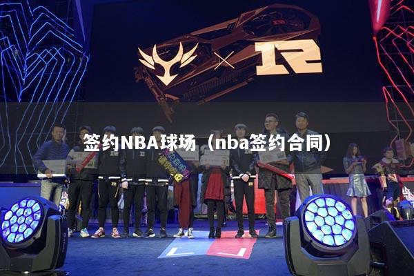 签约NBA球场（nba签约合同）