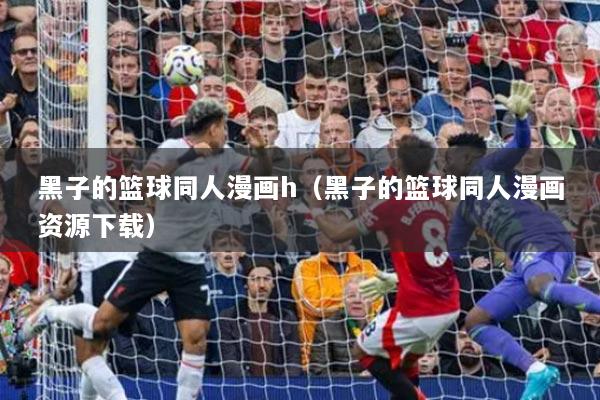 黑子的篮球同人漫画h（黑子的篮球同人漫画资源下载）