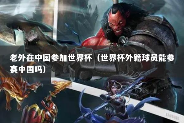 老外在中国参加世界杯（世界杯外籍球员能参赛中国吗）