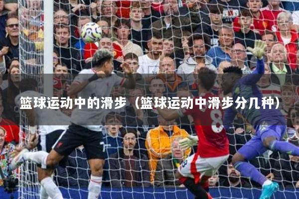 篮球运动中的滑步（篮球运动中滑步分几种）