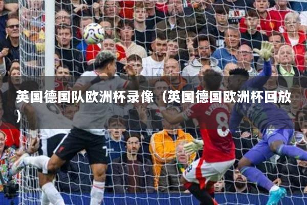 详细阅读:英国德国队欧洲杯录像(英国德国欧洲杯回放) 英国德国队欧洲杯录像(英国德国欧洲杯回放)