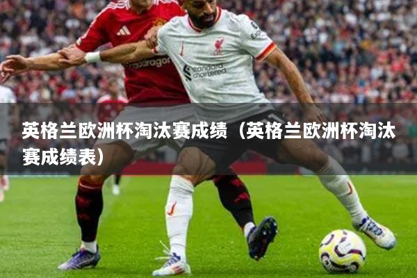 英格兰欧洲杯淘汰赛成绩（英格兰欧洲杯淘汰赛成绩表）