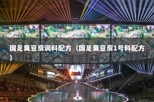 国足臭豆腐调料配方(国足臭豆腐1号料配方)